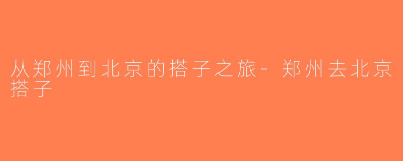 从郑州到北京的搭子之旅-郑州去北京搭子