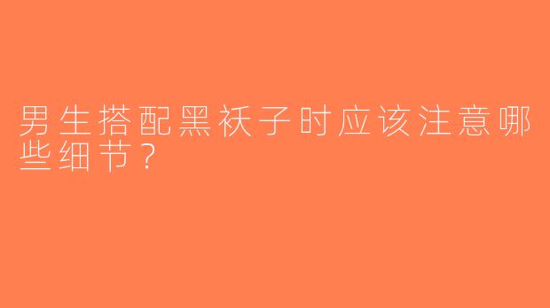男生搭配黑袄子时应该注意哪些细节？