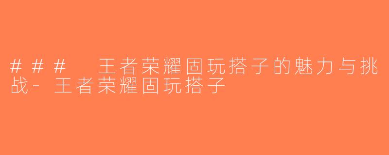 ### 王者荣耀固玩搭子的魅力与挑战-王者荣耀固玩搭子