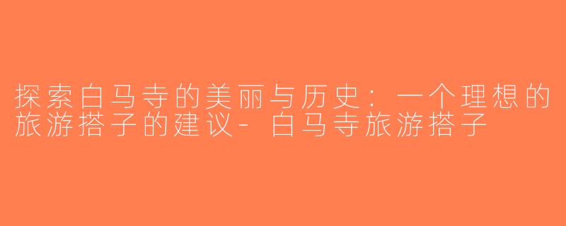 探索白马寺的美丽与历史：一个理想的旅游搭子的建议-白马寺旅游搭子