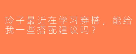 玲子最近在学习穿搭，能给我一些搭配建议吗？