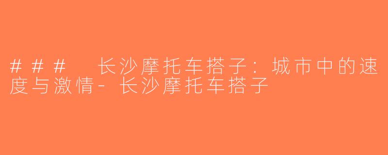 ### 长沙摩托车搭子：城市中的速度与激情-长沙摩托车搭子