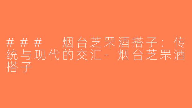 ### 烟台芝罘酒搭子：传统与现代的交汇-烟台芝罘酒搭子