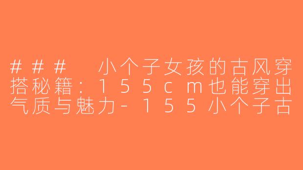 ### 小个子女孩的古风穿搭秘籍：155cm也能穿出气质与魅力-155小个子古风穿搭