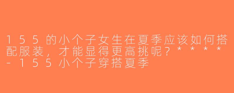 155的小个子女生在夏季应该如何搭配服装，才能显得更高挑呢？****-155小个子穿搭夏季