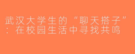 武汉大学生的“聊天搭子”：在校园生活中寻找共鸣