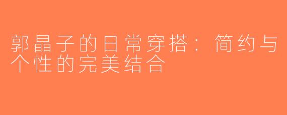 郭晶子的日常穿搭：简约与个性的完美结合