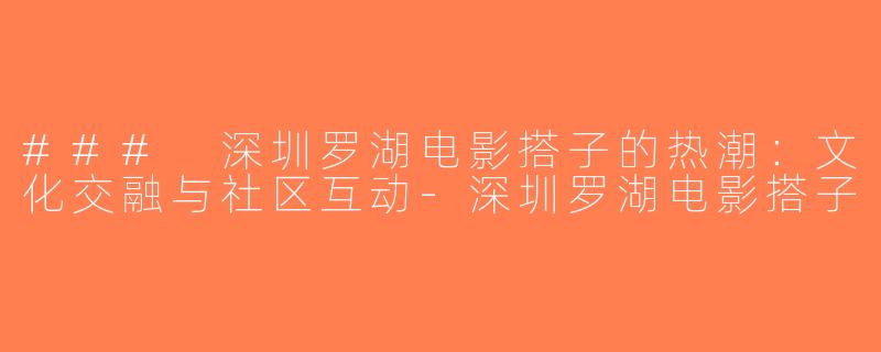### 深圳罗湖电影搭子的热潮：文化交融与社区互动-深圳罗湖电影搭子