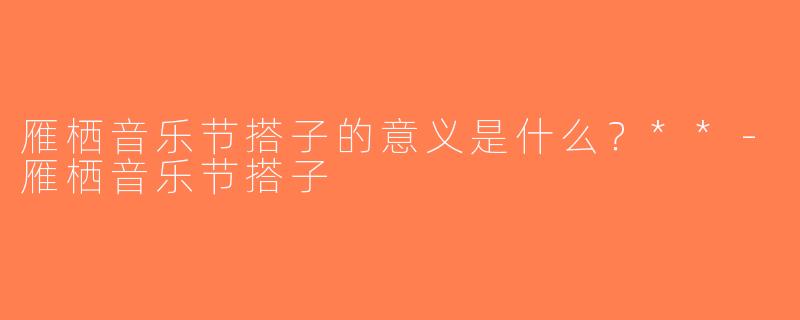 雁栖音乐节搭子的意义是什么？**-雁栖音乐节搭子