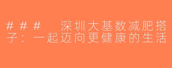 ### 深圳大基数减肥搭子：一起迈向更健康的生活