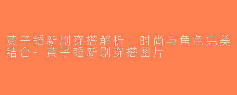 黄子韬新剧穿搭解析：时尚与角色完美结合-黄子韬新剧穿搭图片