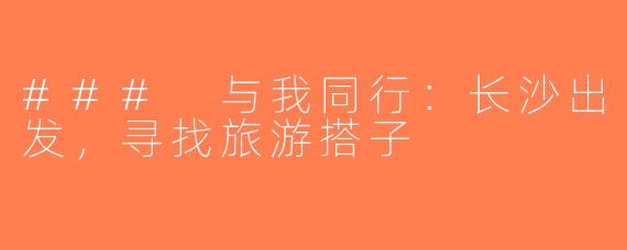 ### 与我同行：长沙出发，寻找旅游搭子