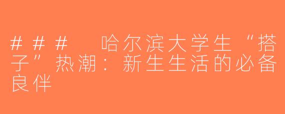 ### 哈尔滨大学生“搭子”热潮：新生生活的必备良伴
