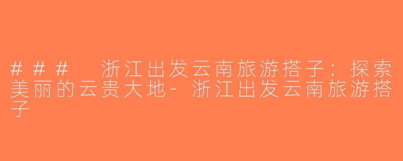 ### 浙江出发云南旅游搭子：探索美丽的云贵大地-浙江出发云南旅游搭子