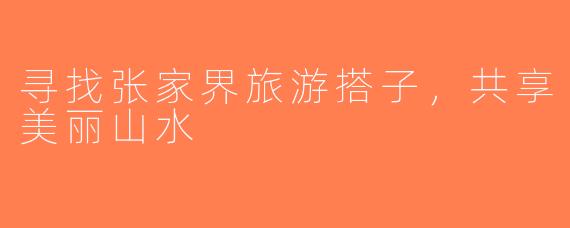 寻找张家界旅游搭子，共享美丽山水