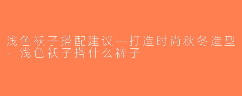 浅色袄子搭配建议—打造时尚秋冬造型-浅色袄子搭什么裤子