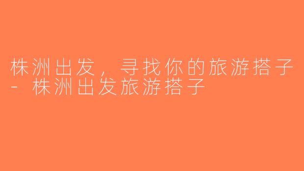 株洲出发，寻找你的旅游搭子-株洲出发旅游搭子