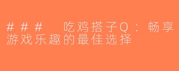 ### 吃鸡搭子Q：畅享游戏乐趣的最佳选择
