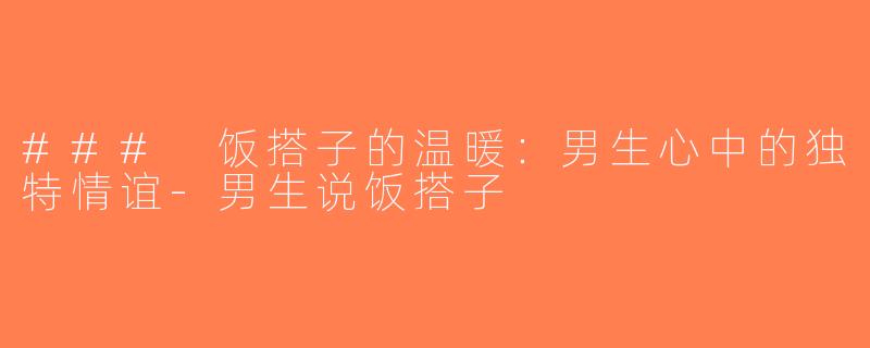 ### 饭搭子的温暖：男生心中的独特情谊-男生说饭搭子