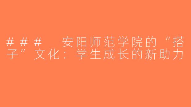 ### 安阳师范学院的“搭子”文化：学生成长的新助力