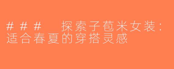 ### 探索子苞米女装：适合春夏的穿搭灵感