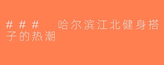 ### 哈尔滨江北健身搭子的热潮
