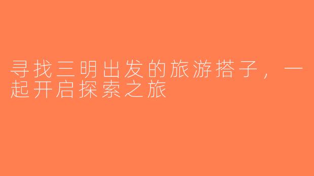 寻找三明出发的旅游搭子，一起开启探索之旅
