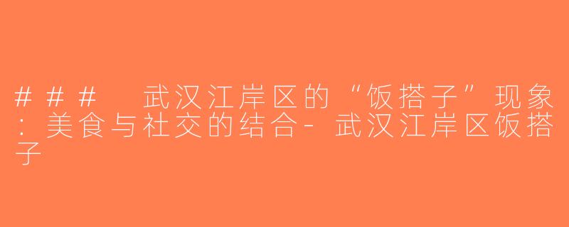 ### 武汉江岸区的“饭搭子”现象：美食与社交的结合-武汉江岸区饭搭子
