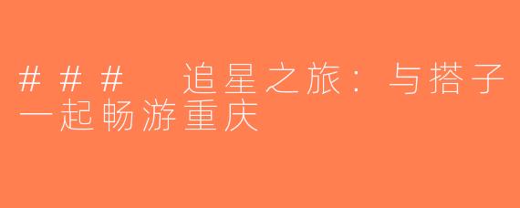 ### 追星之旅：与搭子一起畅游重庆