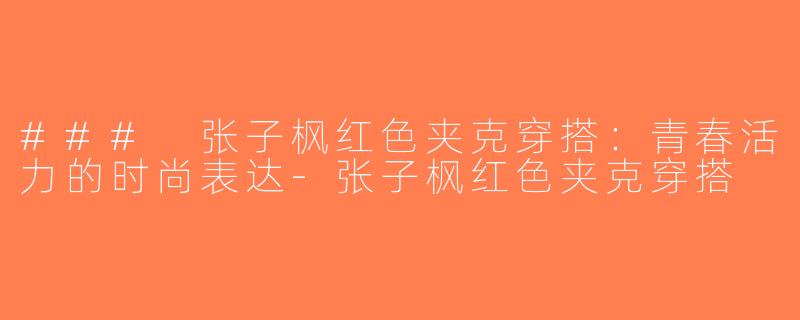 ### 张子枫红色夹克穿搭：青春活力的时尚表达-张子枫红色夹克穿搭