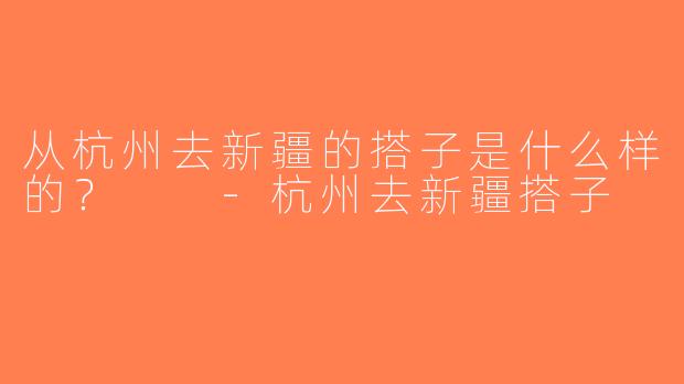 从杭州去新疆的搭子是什么样的？  -杭州去新疆搭子