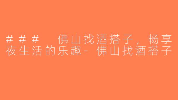 ### 佛山找酒搭子，畅享夜生活的乐趣-佛山找酒搭子