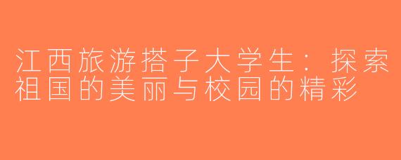 江西旅游搭子大学生：探索祖国的美丽与校园的精彩