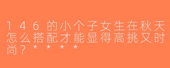 146的小个子女生在秋天怎么搭配才能显得高挑又时尚？****