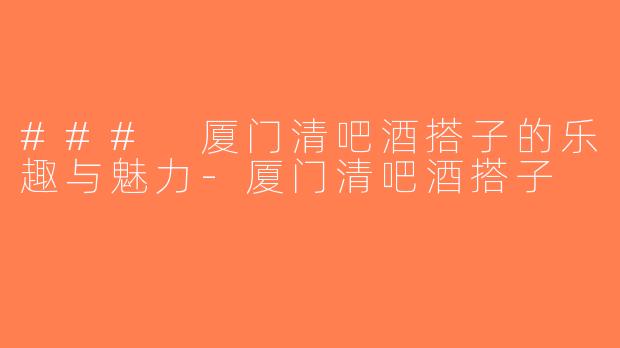 ### 厦门清吧酒搭子的乐趣与魅力-厦门清吧酒搭子