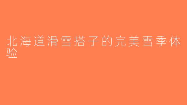 北海道滑雪搭子的完美雪季体验