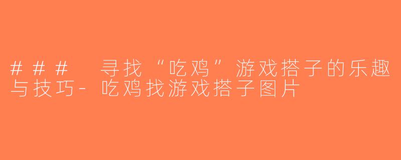 ### 寻找“吃鸡”游戏搭子的乐趣与技巧-吃鸡找游戏搭子图片