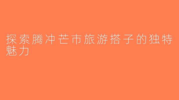 探索腾冲芒市旅游搭子的独特魅力