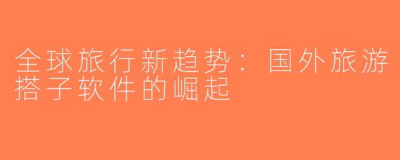 全球旅行新趋势：国外旅游搭子软件的崛起