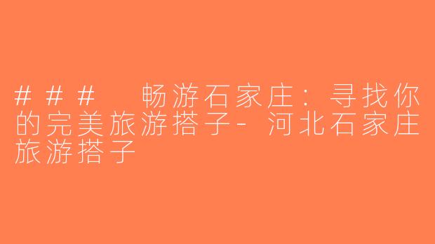 ### 畅游石家庄：寻找你的完美旅游搭子-河北石家庄旅游搭子