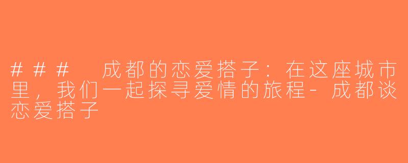 ### 成都的恋爱搭子：在这座城市里，我们一起探寻爱情的旅程-成都谈恋爱搭子