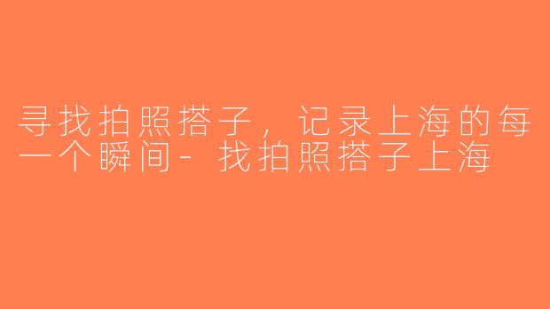 寻找拍照搭子，记录上海的每一个瞬间-找拍照搭子上海