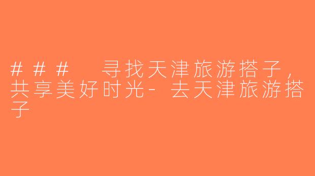 ### 寻找天津旅游搭子，共享美好时光-去天津旅游搭子