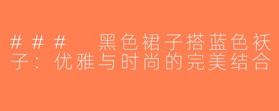 ### 黑色裙子搭蓝色袄子：优雅与时尚的完美结合