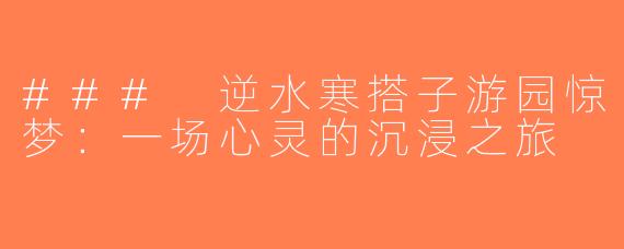 ### 逆水寒搭子游园惊梦：一场心灵的沉浸之旅