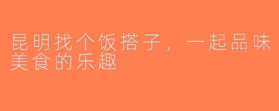 昆明找个饭搭子，一起品味美食的乐趣
