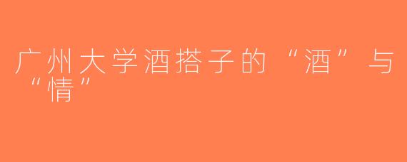 广州大学酒搭子的“酒”与“情”