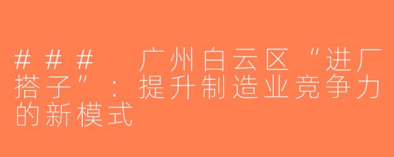 ### 广州白云区“进厂搭子”：提升制造业竞争力的新模式