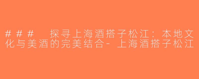 ### 探寻上海酒搭子松江：本地文化与美酒的完美结合-上海酒搭子松江