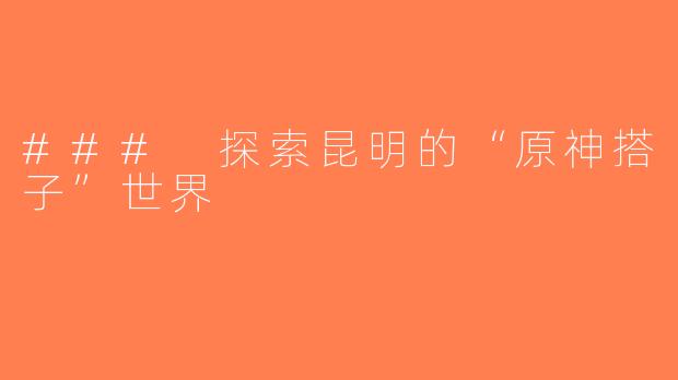 ### 探索昆明的“原神搭子”世界